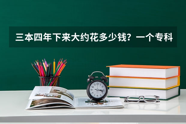三本四年下来大约花多少钱？一个专科生升本后5年下来要花多少钱？