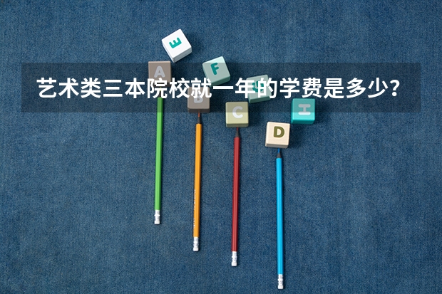 艺术类三本院校就一年的学费是多少？