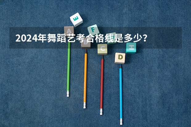 2024年舞蹈艺考合格线是多少？