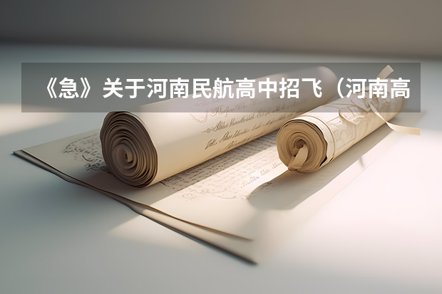 《急》关于河南民航高中招飞（河南高考录取安排及须知公布）