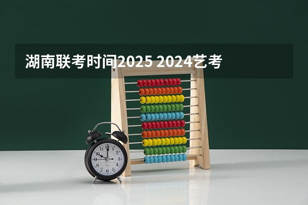 湖南联考时间2025 2024艺考时间是几月几日?