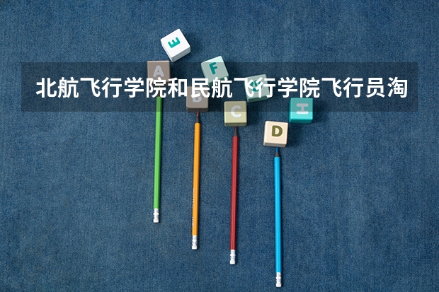北航飞行学院和民航飞行学院飞行员淘汰率一般是多少
