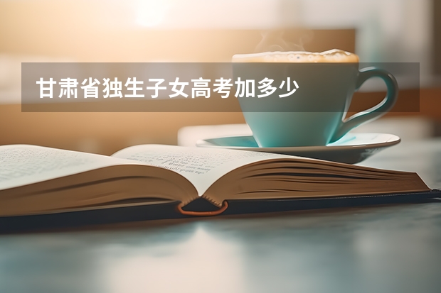 甘肃省独生子女高考加多少