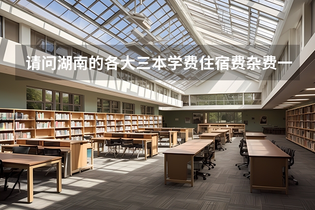 请问湖南的各大三本学费住宿费杂费一般一年需一次交多少钱？_