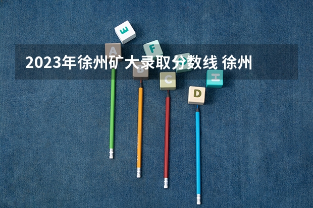 2023年徐州矿大录取分数线 徐州医科大学各省最低录取分数线及位次