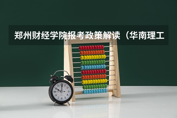 郑州财经学院报考政策解读(华南理工大学报考政策解读)