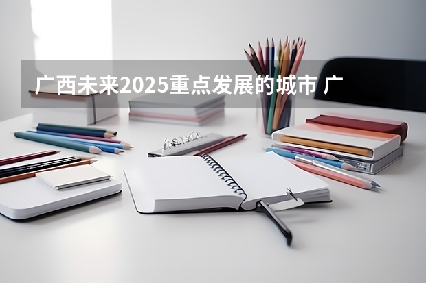 广西未来2025重点发展的城市 广西未来2025重点发展的城市