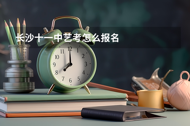 长沙十一中艺考怎么报名