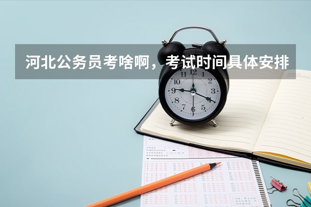 河北公务员考啥啊,考试时间具体安排是啥 如果不久前进行的八省联考是高考的话各大高校录取分数线会不会有所降低?