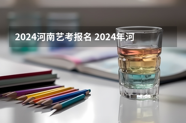 2024河南艺考报名 2024年河南高考报名时间