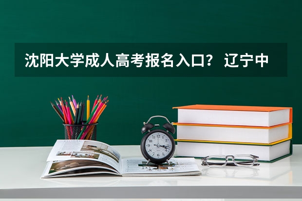 沈阳大学成人高考报名入口？ 辽宁中医药大学杏林学院成人高考报名入口？