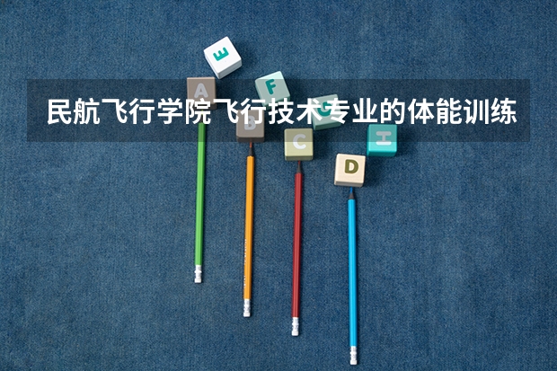 民航飞行学院飞行技术专业的体能训练有哪些,如果不达标会怎么样呀?