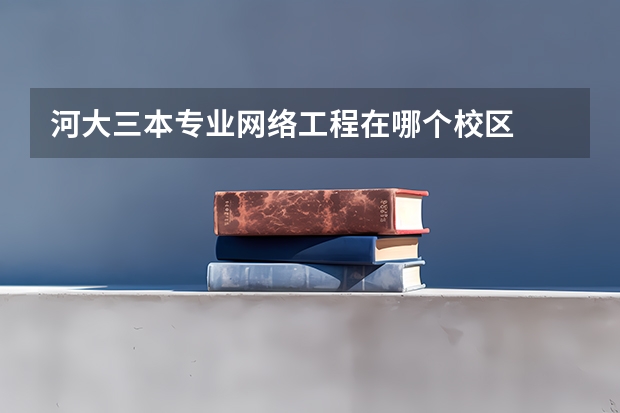 河大三本专业网络工程在哪个校区