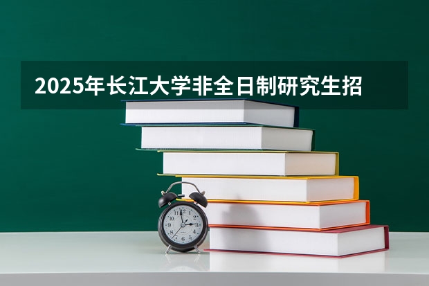 2025年长江大学非全日制研究生招生专业及上课方式汇总！好考吗？