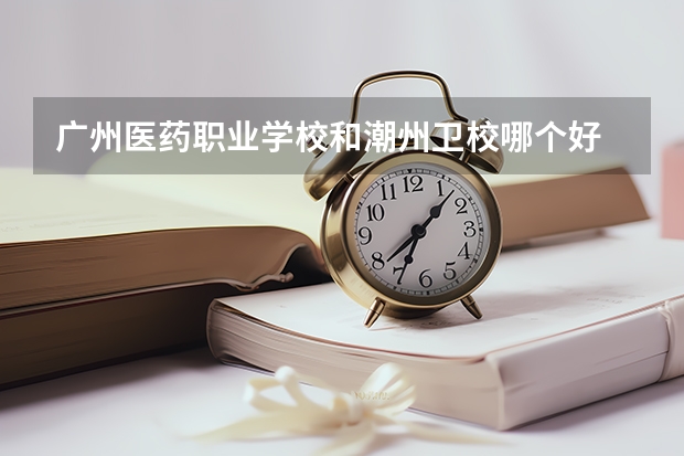 广州医药职业学校和潮州卫校哪个好