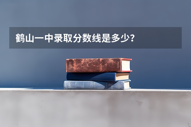 鹤山一中录取分数线是多少？