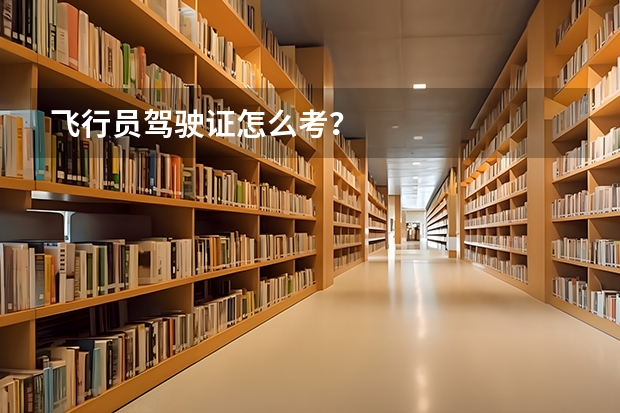 飞行员驾驶证怎么考？