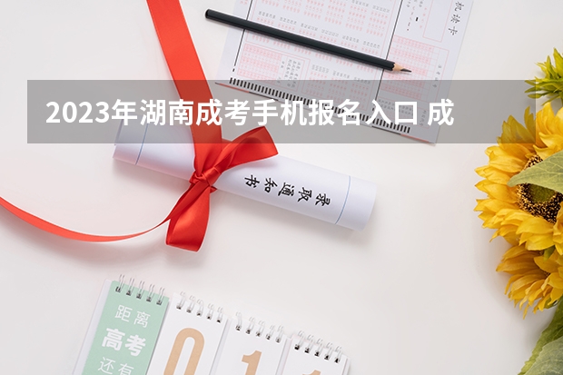 2023年湖南成考手机报名入口 成人高考手机怎么报名？