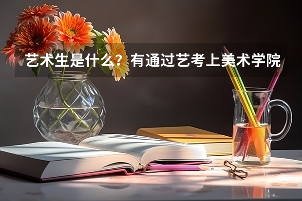 艺术生是什么？有通过艺考上美术学院的方法吗？还是说美术学院必须要艺考，普通大学有好的美术专业吗？本