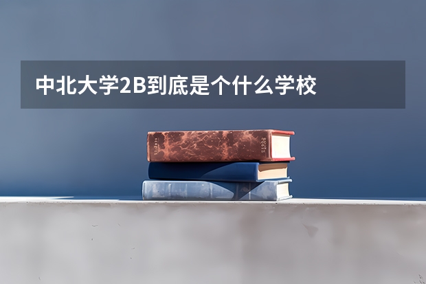 中北大学2B到底是个什么学校