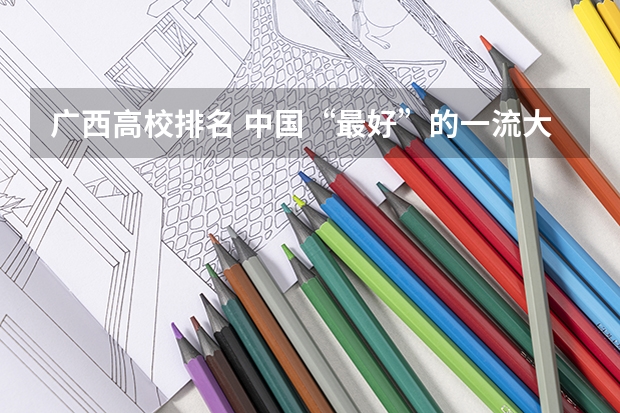 广西高校排名 中国“最好”的一流大学，分为几大梯度？
