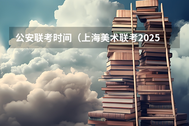公安联考时间（上海美术联考2025时间）