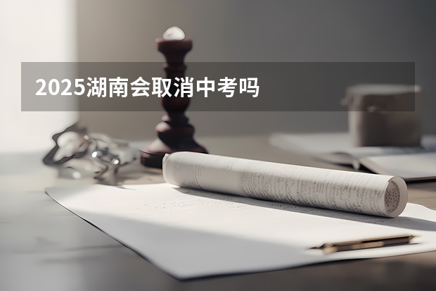 2025湖南会取消中考吗