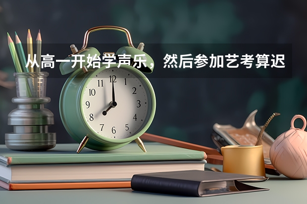 从高一开始学声乐，然后参加艺考算迟吗