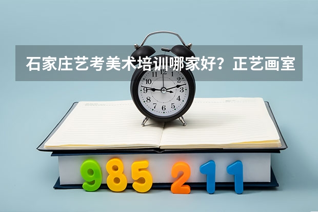 石家庄艺考美术培训哪家好？正艺画室怎么样？