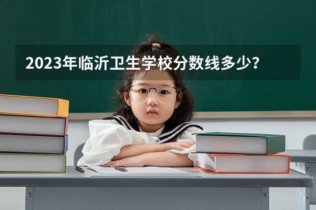 2023年临沂卫生学校分数线多少？