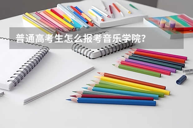 普通高考生怎么报考音乐学院？