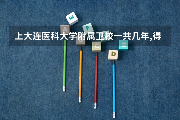上大连医科大学附属卫校一共几年,得花多少钱