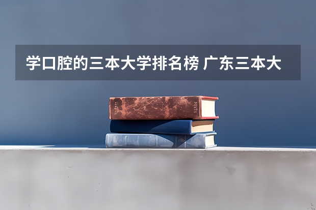 学口腔的三本大学排名榜 广东三本大学排名及分数线