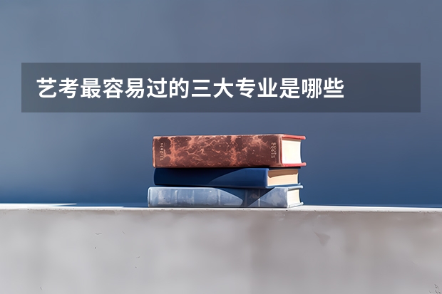 艺考最容易过的三大专业是哪些