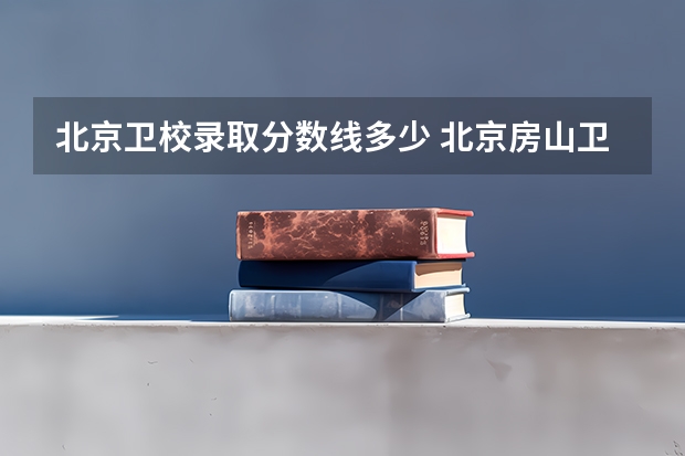 北京卫校录取分数线多少 北京房山卫生学校录取分数线