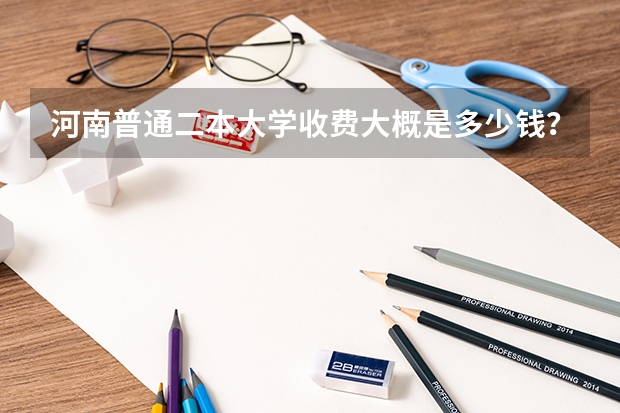 河南普通二本大学收费大概是多少钱？艺术专业呢？