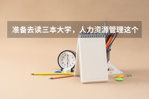 准备去读三本大学，人力资源管理这个专业怎么样？