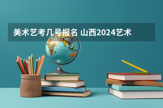 美术艺考几号报名 山西2024艺术联考/统考考试时间几月几号