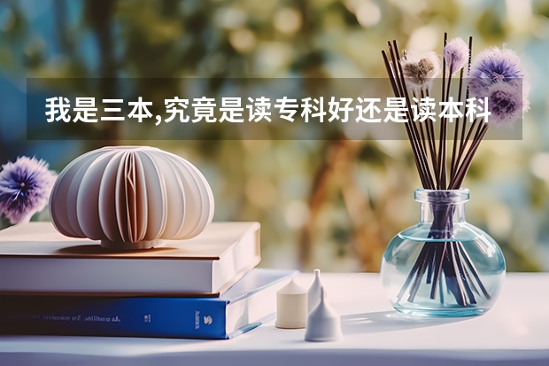 我是三本,究竟是读专科好还是读本科好?.请各位帮我参考下啊!! 高考填志愿选学校重要还是选专业重要