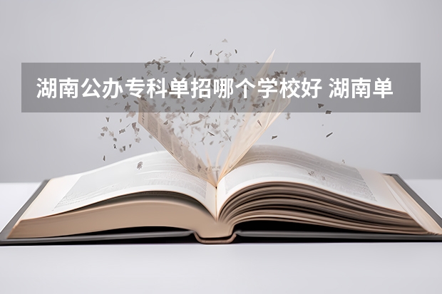 湖南公办专科单招哪个学校好 湖南单招学校推荐公办