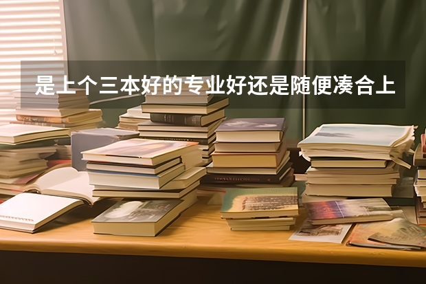 是上个三本好的专业好还是随便凑合上个二本管他啥专业好呢？