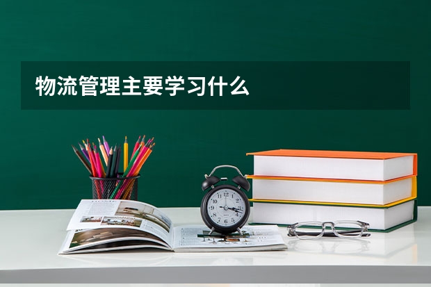 物流管理主要学习什么