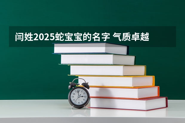 闫姓2025蛇宝宝的名字 气质卓越才能杰出之义 何姓蛇宝宝取名大全2025款 才智卓越光明磊落的蛇宝宝取名