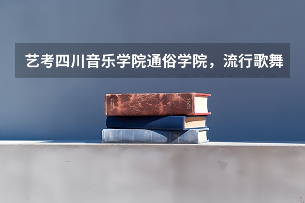 艺考四川音乐学院通俗学院，流行歌舞系好考吗？ 怎么考啊？
