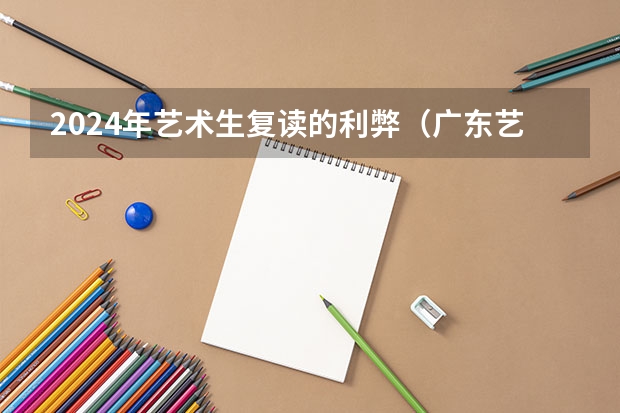 2024年艺术生复读的利弊（广东艺考2024新政策）