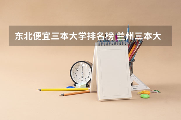 东北便宜三本大学排名榜 兰州三本大学排名