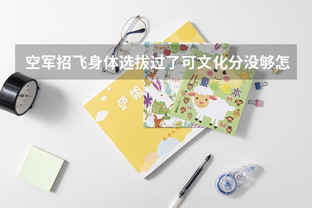 空军招飞身体选拔过了可文化分没够怎么办