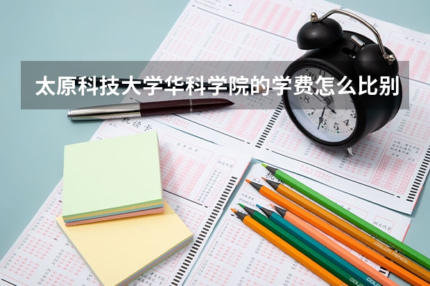 太原科技大学华科学院的学费怎么比别家高的多呀，为什么哪