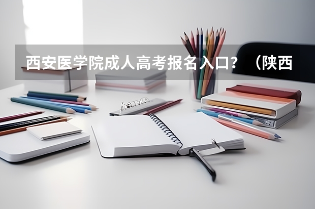 西安医学院成人高考报名入口？（陕西成人高考报名时间？）