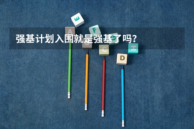 强基计划入围就是强基了吗？